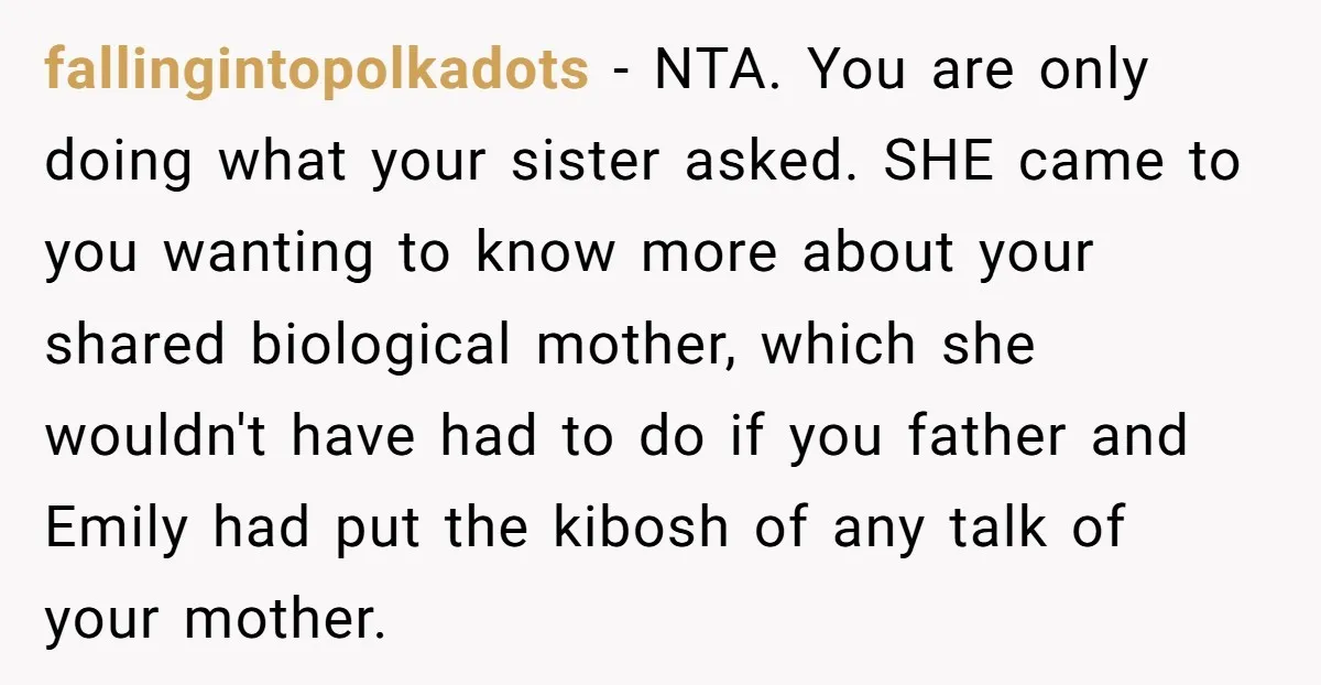 fallingintopolkadots - NTA. You are only doing what your sister asked. SHE came to you wanting to know more about your shared biological mother, which she wouldn't have had to...