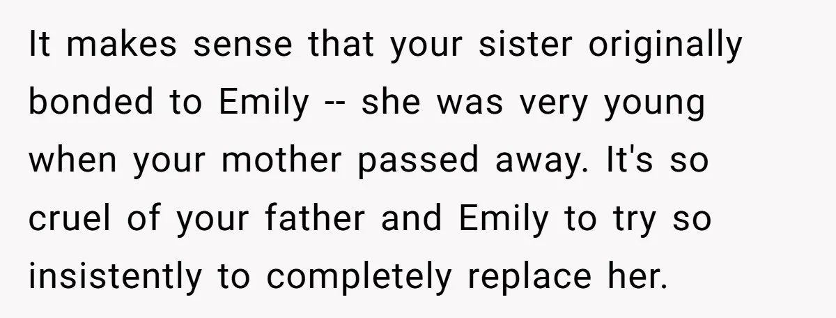 It makes sense that your sister originally bonded to Emily -- she was very young when your mother passed away. It's so cruel of your father and Emily to try...