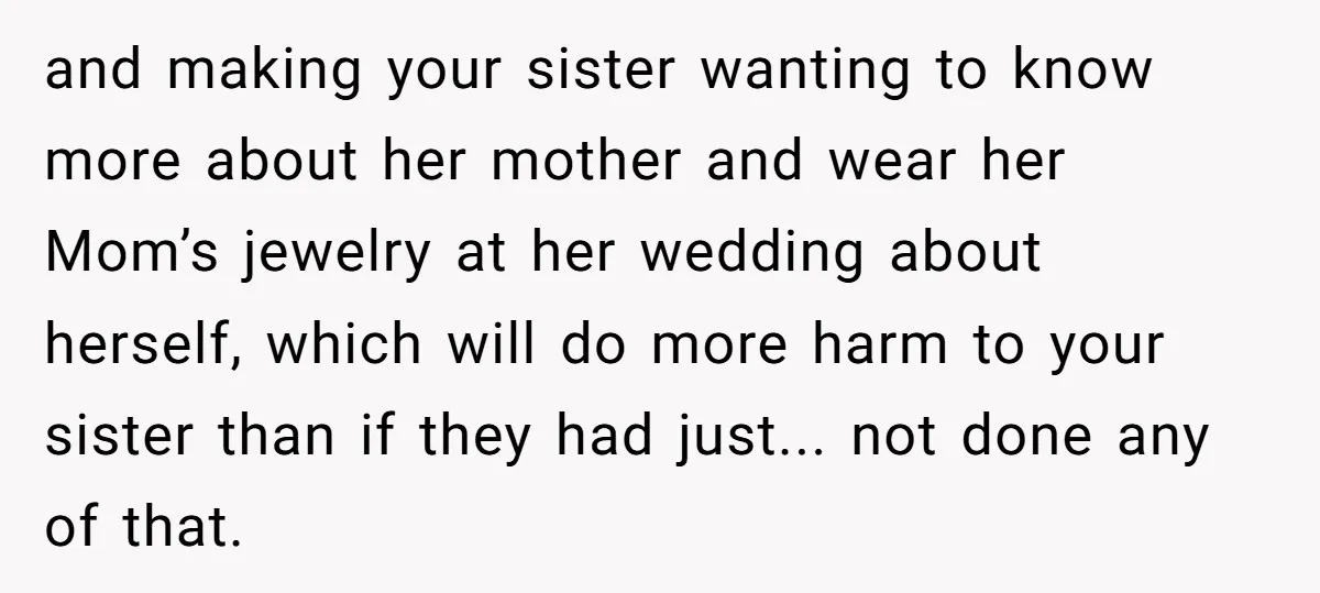 and making your sister wanting to know more about her mother and wear her Mom’s jewelry at her wedding about herself, which will do more harm to your sister than...