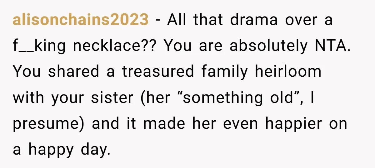 alisonchains2023 - All that drama over a f__king necklace?? You are absolutely NTA. You shared a treasured family heirloom with your sister (her “something old”, I presume) and it made...