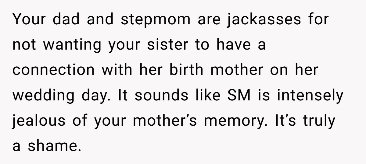 Your dad and stepmom are jackasses for not wanting your sister to have a connection with her birth mother on her wedding day. It sounds like SM is intensely jealous...