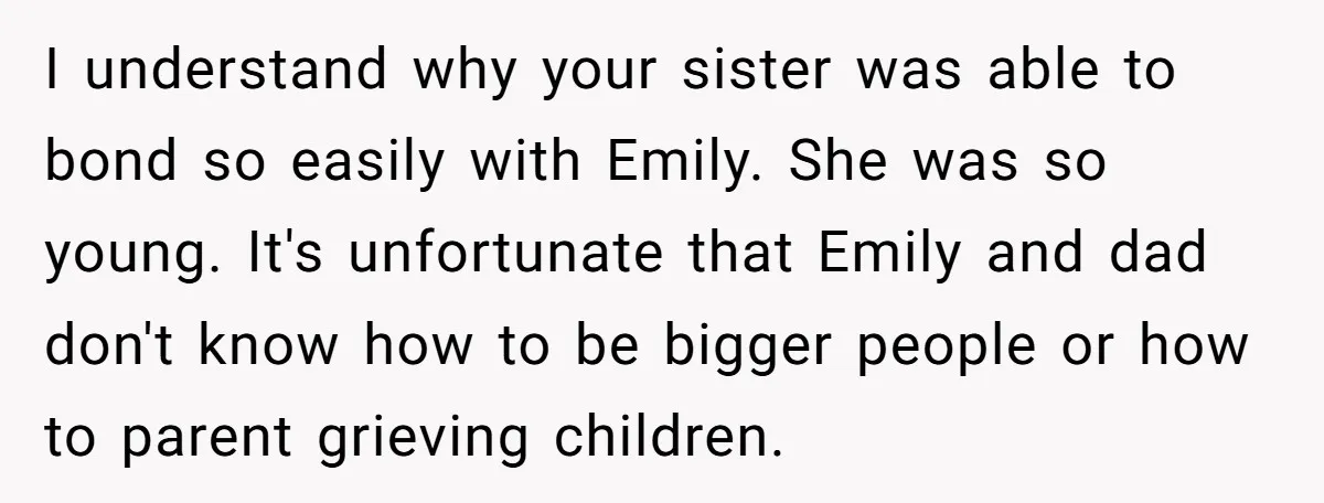 I understand why your sister was able to bond so easily with Emily. She was so young. It's unfortunate that Emily and dad don't know how to be bigger people...
