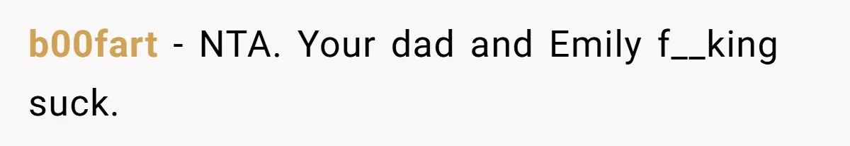b00fart - NTA. Your dad and Emily f__king suck.