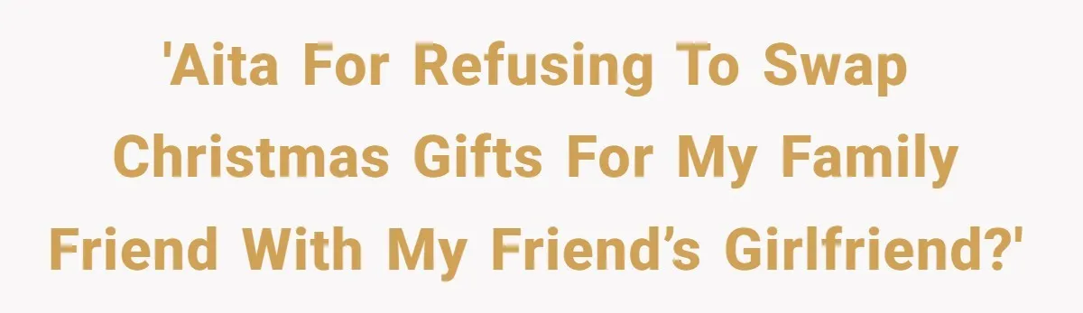 'AITA for refusing to swap Christmas gifts for my family friend with my friend’s girlfriend?'