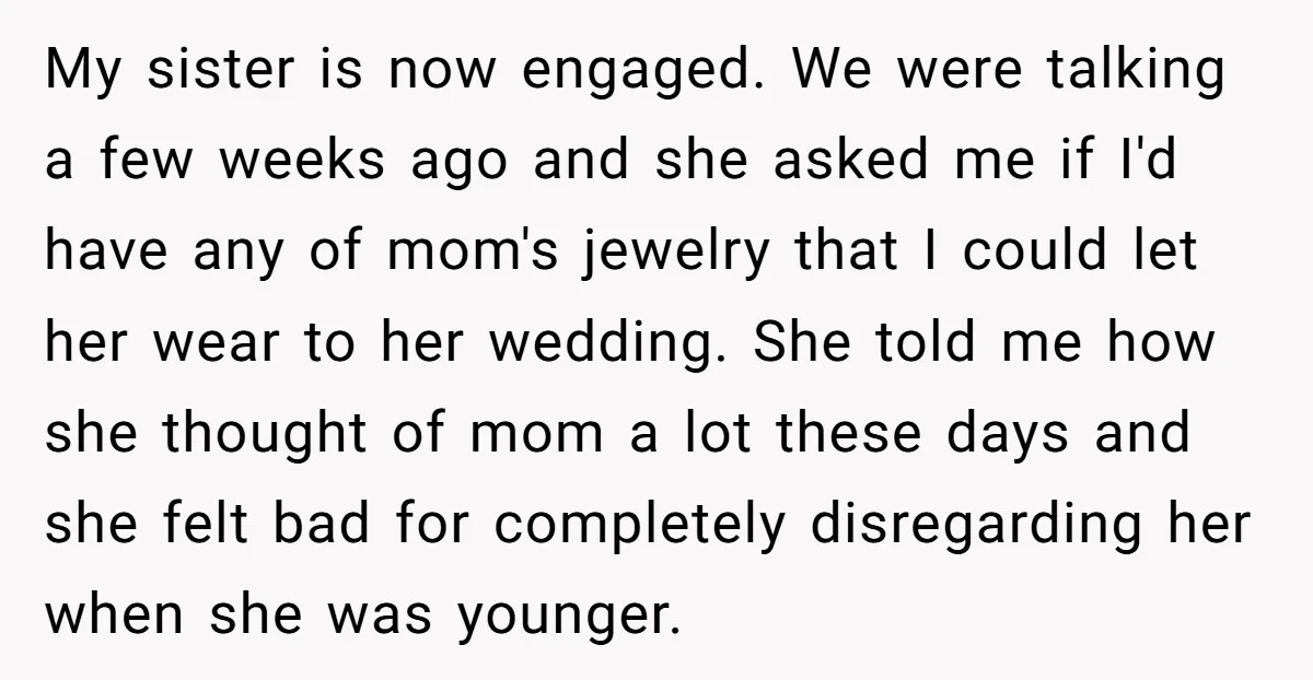 My sister is now engaged. We were talking a few weeks ago and she asked me if I'd have any of mom's jewelry that I could let her wear to...
