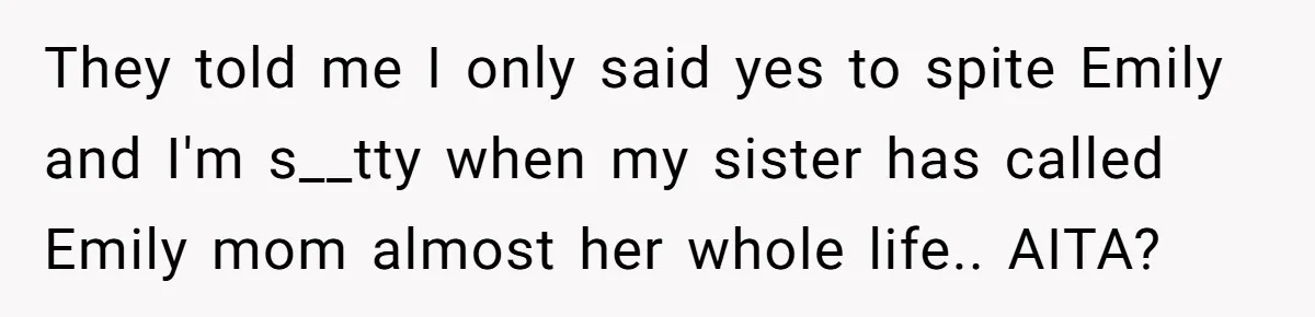 They told me I only said yes to spite Emily and I'm s__tty when my sister has called Emily mom almost her whole life.. AITA?