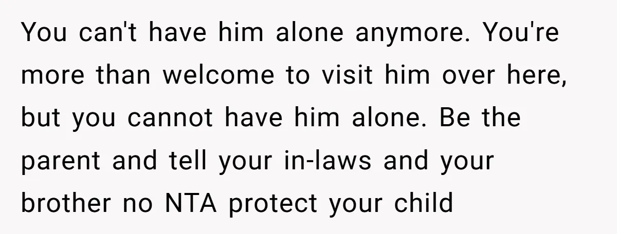 You can't have him alone anymore. You're more than welcome to visit him over here, but you cannot have him alone. Be the parent and tell your in-laws and your...