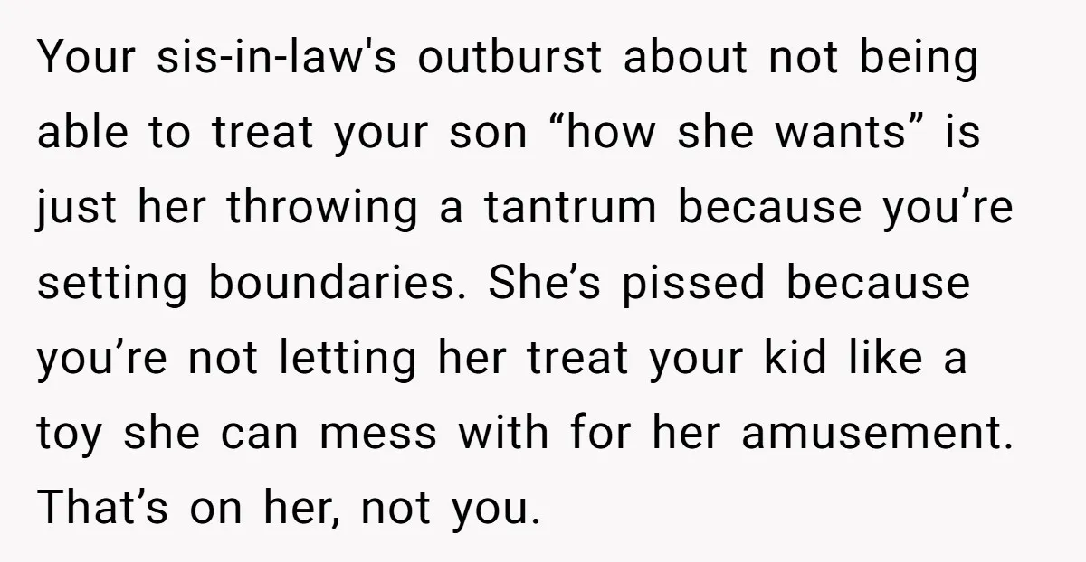 Your sis-in-law's outburst about not being able to treat your son “how she wants” is just her throwing a tantrum because you’re setting boundaries. She’s pissed because you’re not letting...