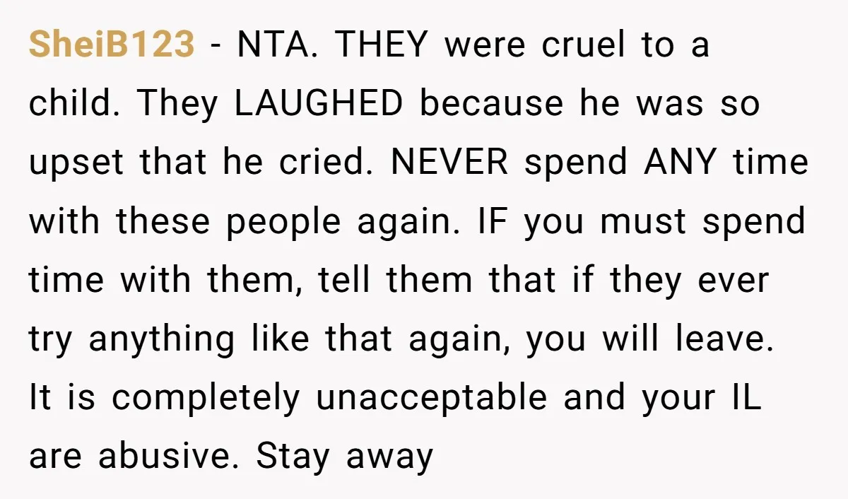 SheiB123 − NTA. THEY were cruel to a child. They LAUGHED because he was so upset that he cried. NEVER spend ANY time with these people again. IF you must...
