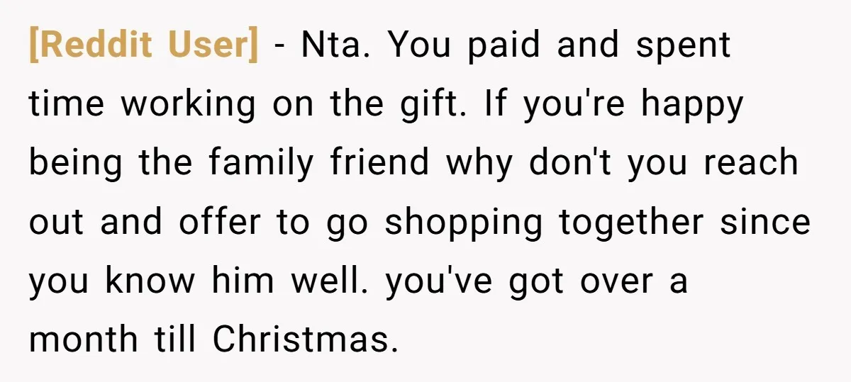 [Reddit User] − Nta. You paid and spent time working on the gift. If you're happy being the family friend why don't you reach out and offer to go shopping...