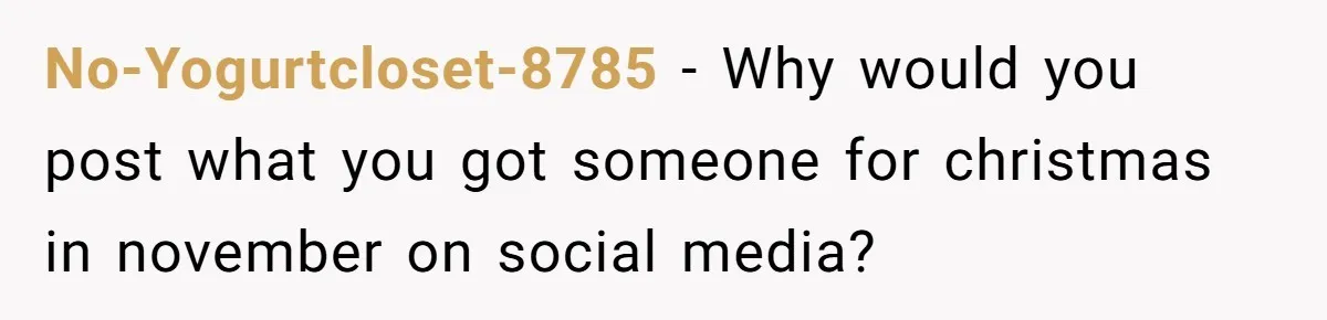 No-Yogurtcloset-8785 − Why would you post what you got someone for christmas in november on social media?