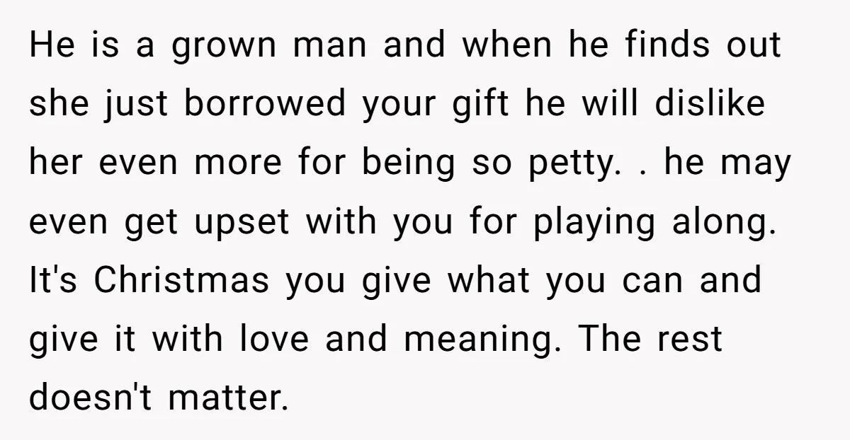 He is a grown man and when he finds out she just borrowed your gift he will dislike her even more for being so petty. . he may even get...