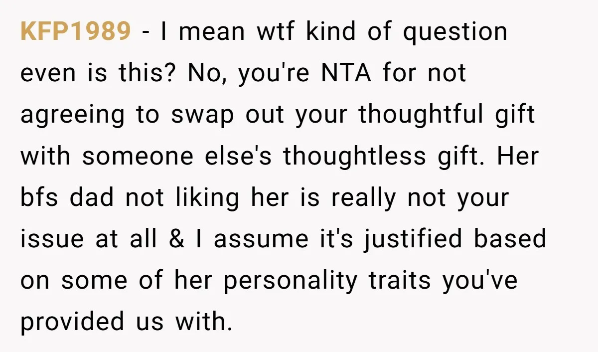 KFP1989 − I mean wtf kind of question even is this? No, you're NTA for not agreeing to swap out your thoughtful gift with someone else's thoughtless gift. Her bfs...