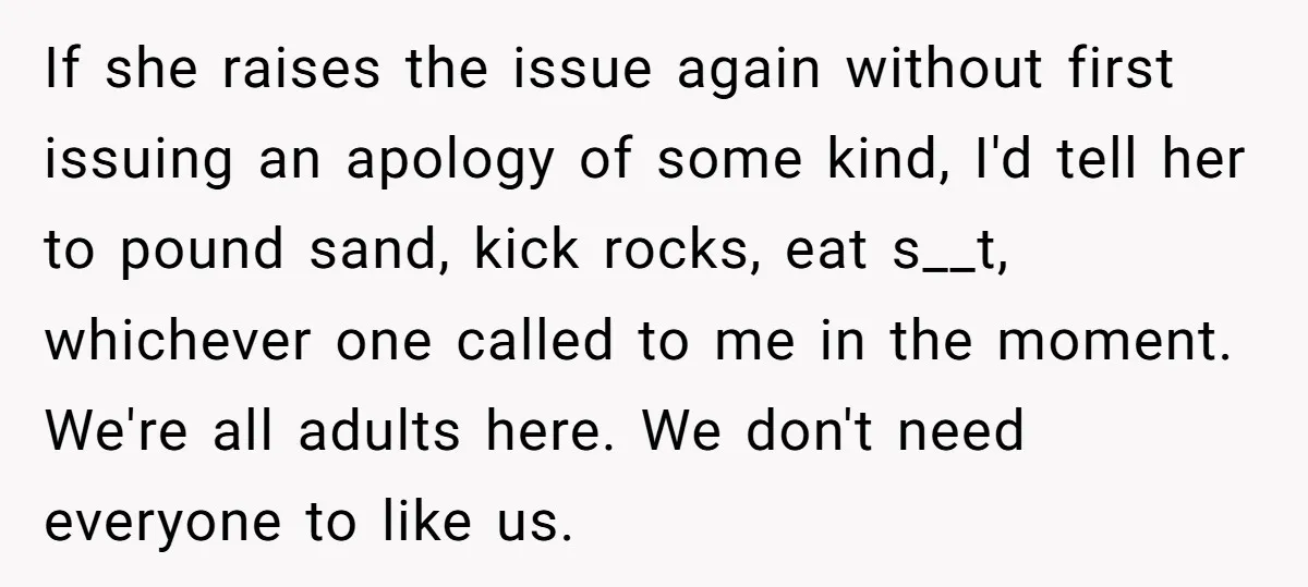 If she raises the issue again without first issuing an apology of some kind, I'd tell her to pound sand, kick rocks, eat s__t, whichever one called to me in...