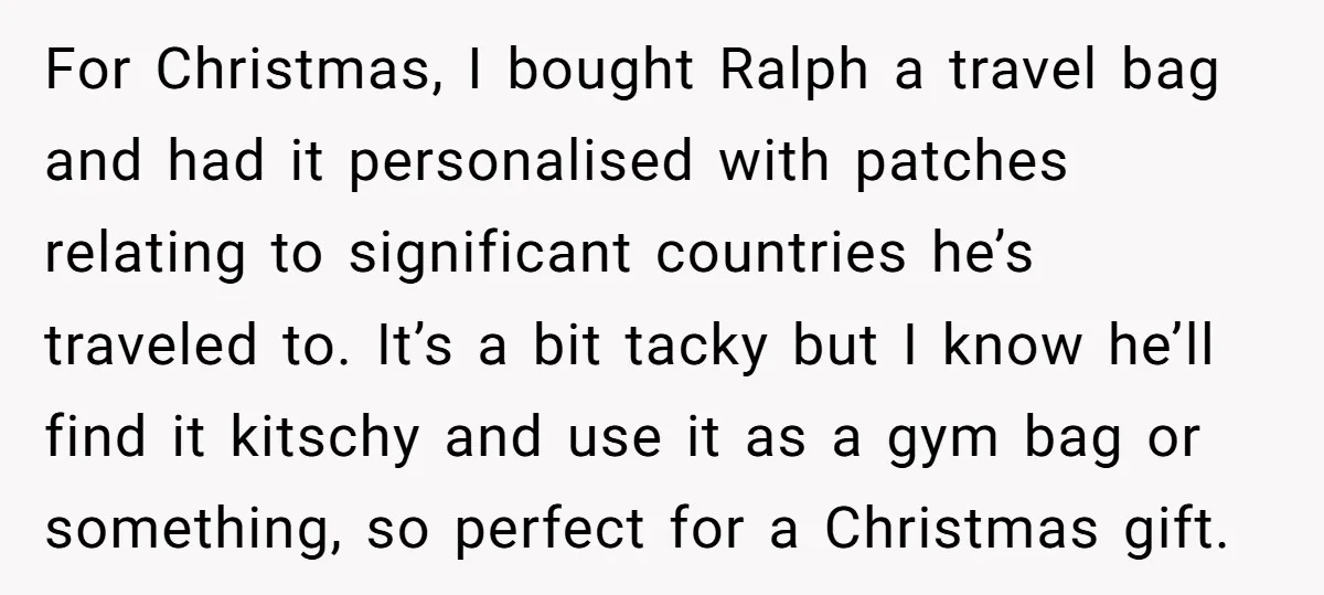 For Christmas, I bought Ralph a travel bag and had it personalised with patches relating to significant countries he’s traveled to. It’s a bit tacky but I know he’ll find...