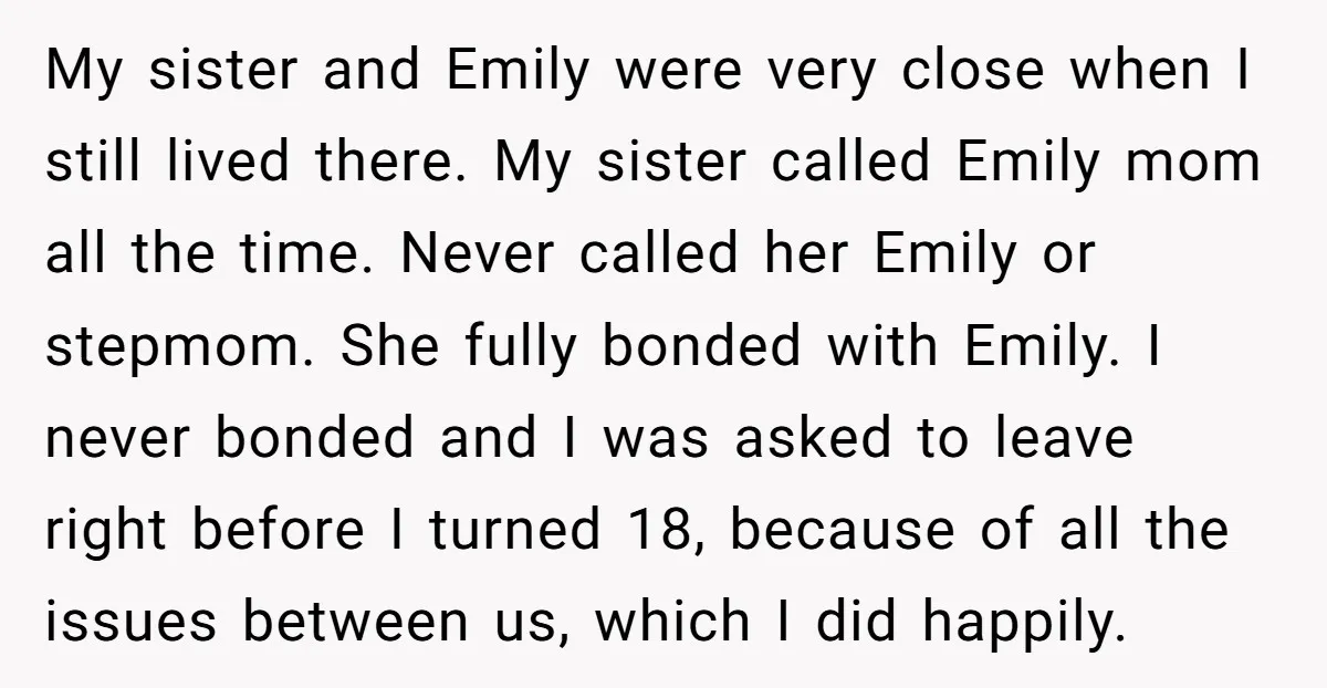 My sister and Emily were very close when I still lived there. My sister called Emily mom all the time. Never called her Emily or stepmom. She fully bonded with...