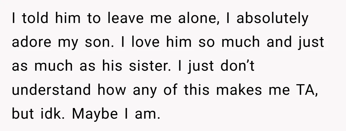 I told him to leave me alone, I absolutely adore my son. I love him so much and just as much as his sister. I just don’t understand how any...