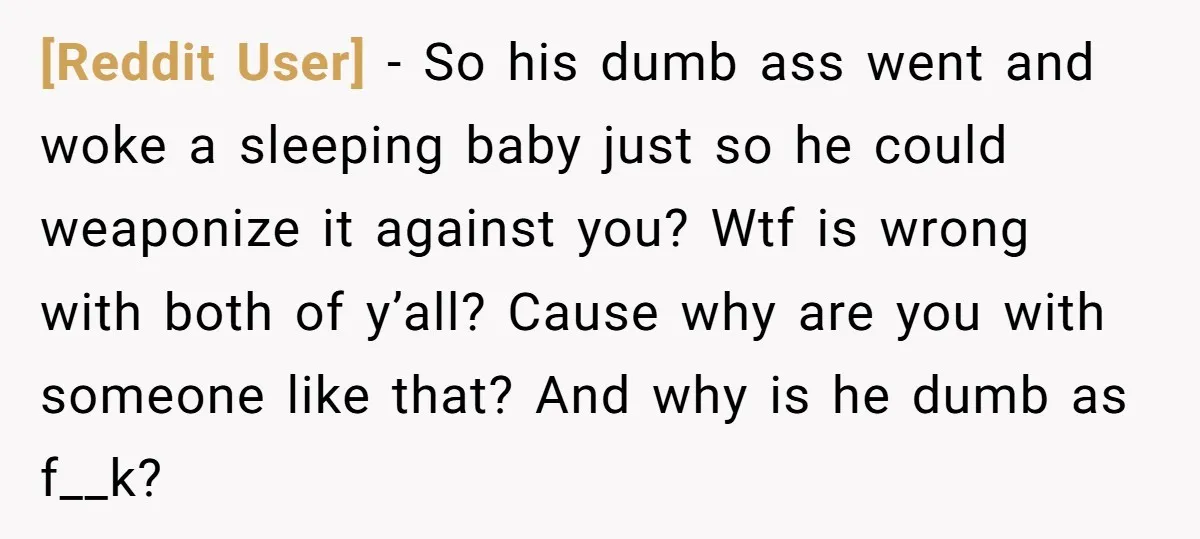 [Reddit User] − So his dumb ass went and woke a sleeping baby just so he could weaponize it against you? Wtf is wrong with both of y’all? Cause why...