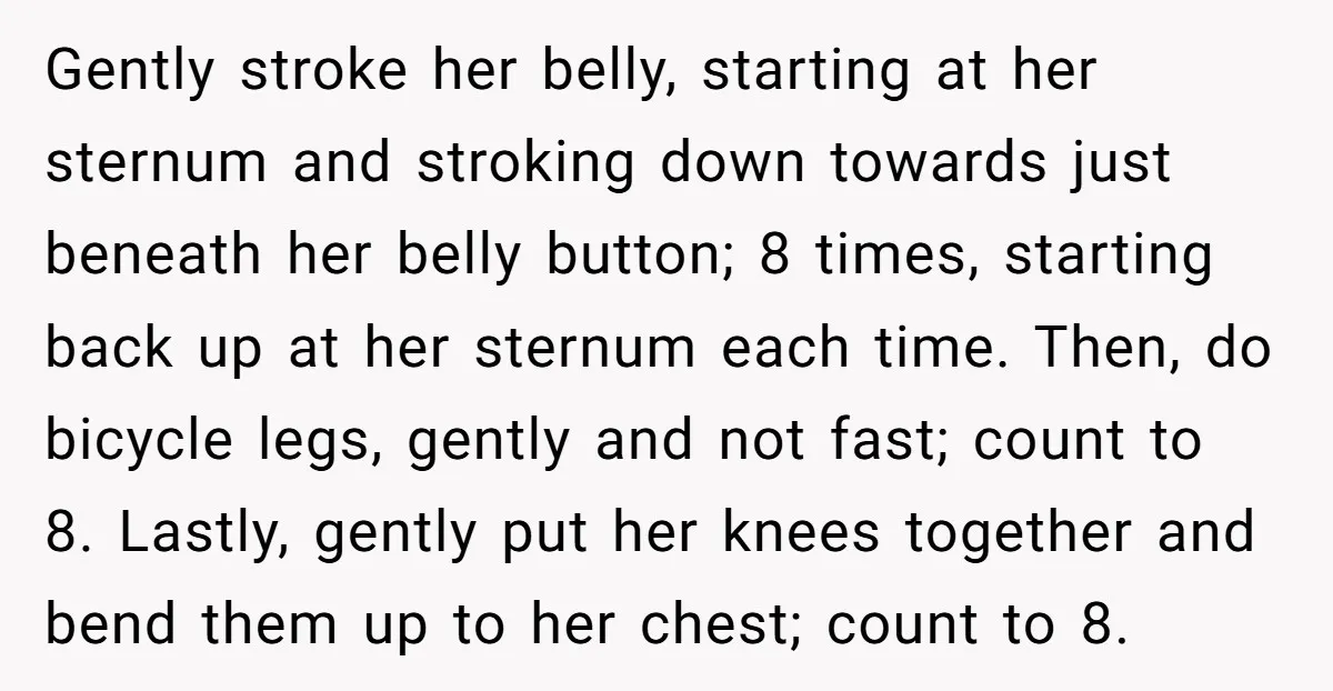Gently stroke her belly, starting at her sternum and stroking down towards just beneath her belly button; 8 times, starting back up at her sternum each time. Then, do bicycle...