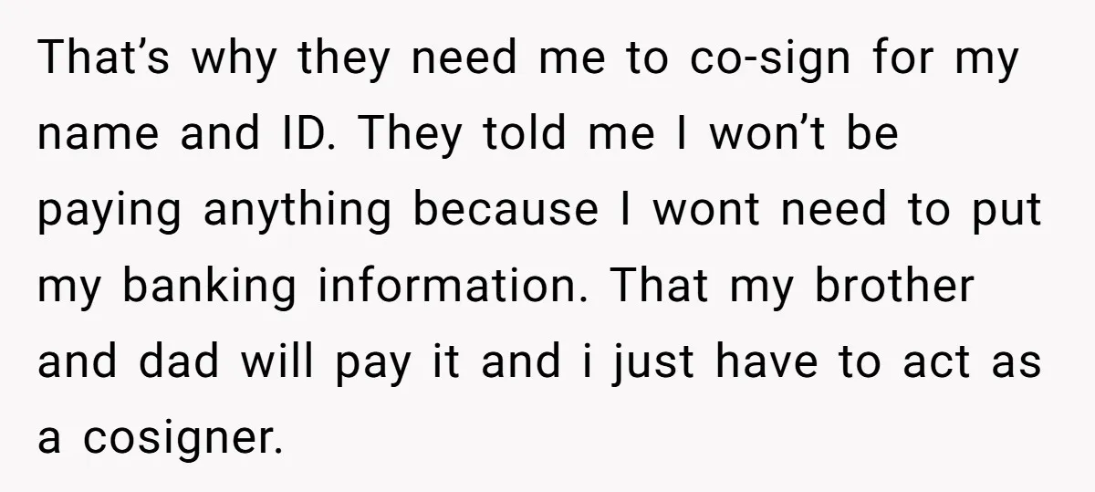 That’s why they need me to co-sign for my name and ID. They told me I won’t be paying anything because I wont need to put my banking information. That...