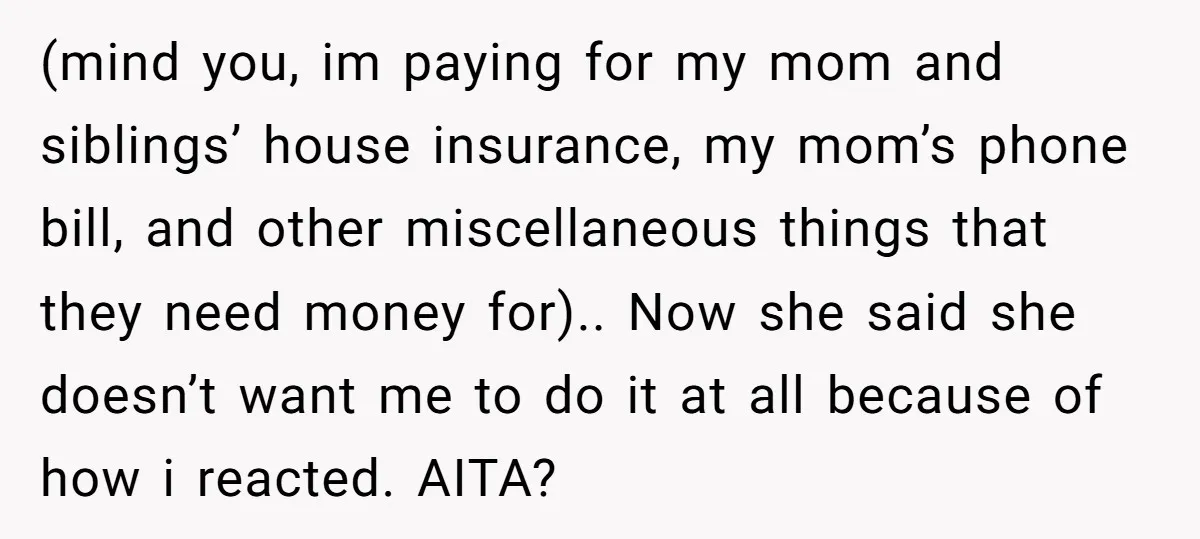(mind you, im paying for my mom and siblings’ house insurance, my mom’s phone bill, and other miscellaneous things that they need money for).. Now she said she doesn’t want...
