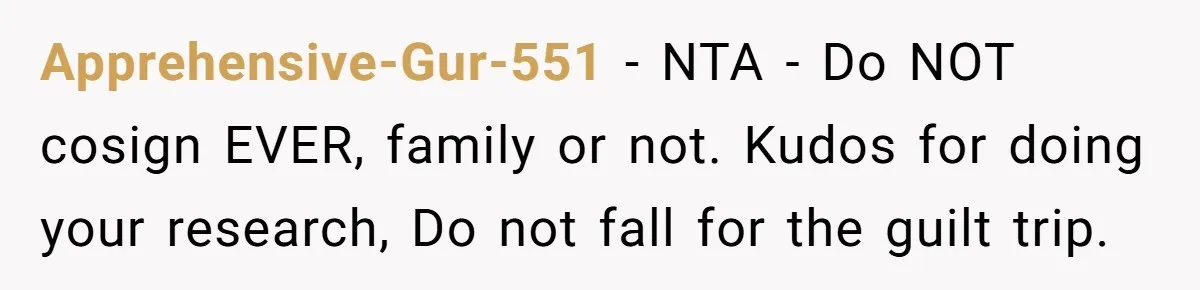 Apprehensive-Gur-551 − NTA - Do NOT cosign EVER, family or not. Kudos for doing your research, Do not fall for the guilt trip.