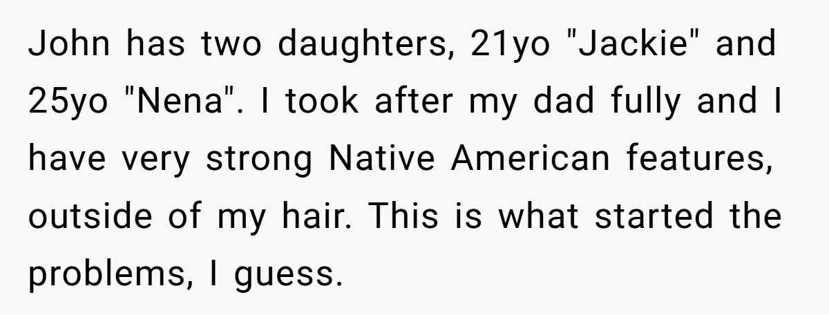 John has two daughters, 21yo "Jackie" and 25yo "Nena". I took after my dad fully and I have very strong Native American features, outside of my hair. This is what...