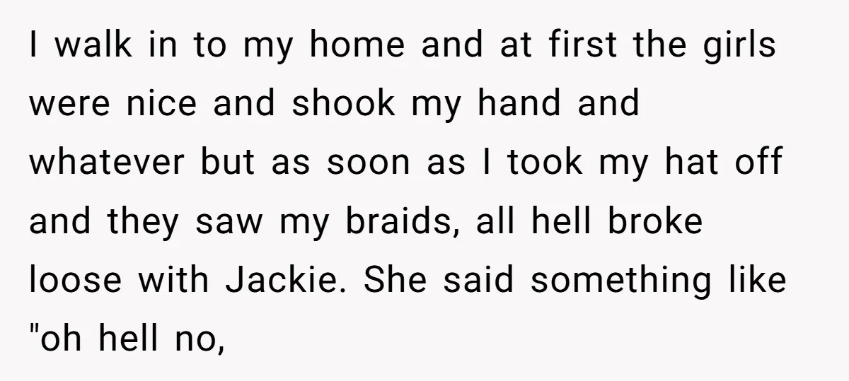 I walk in to my home and at first the girls were nice and shook my hand and whatever but as soon as I took my hat off and they...