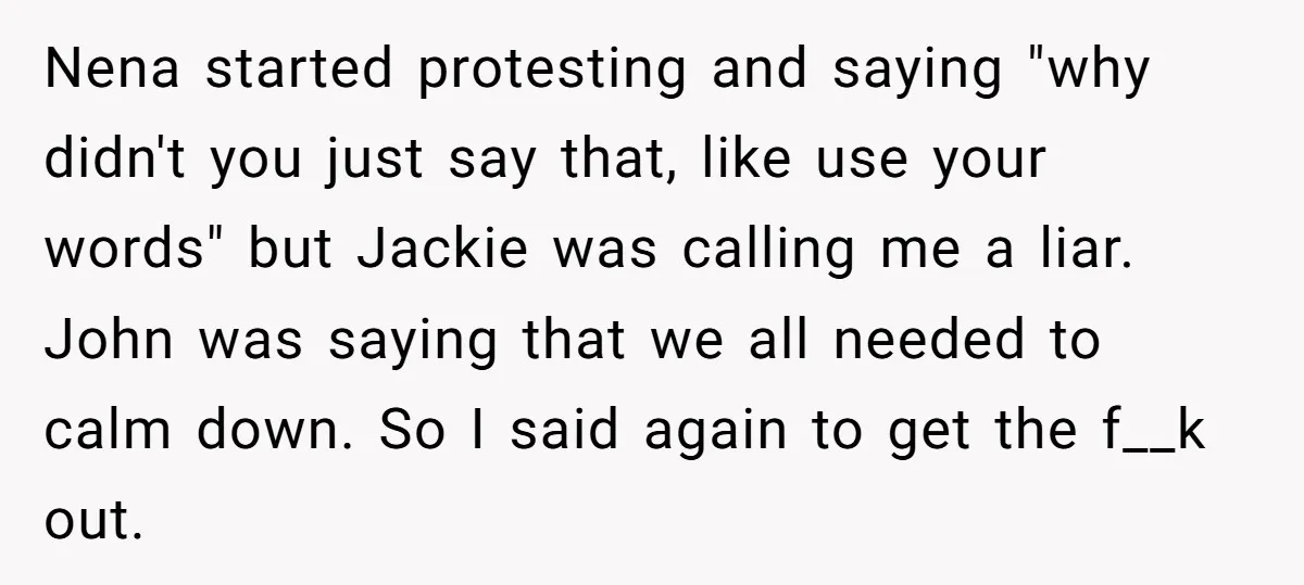 Nena started protesting and saying "why didn't you just say that, like use your words" but Jackie was calling me a liar. John was saying that we all needed to...