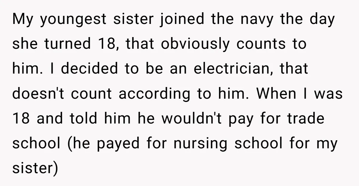 My youngest sister joined the navy the day she turned 18, that obviously counts to him. I decided to be an electrician, that doesn't count according to him. When I...