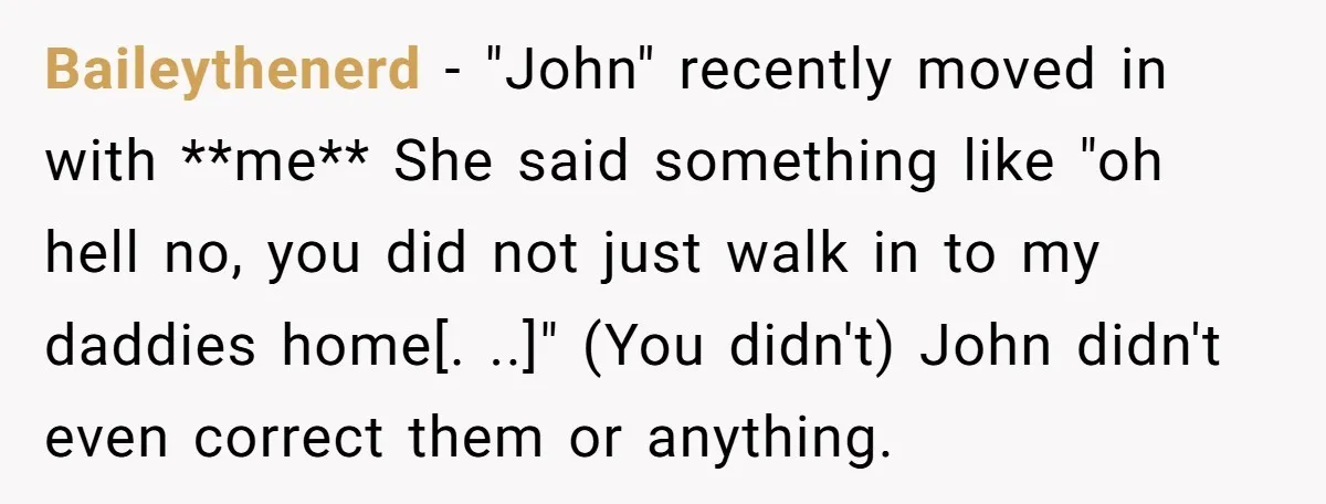Baileythenerd − "John" recently moved in with **me** She said something like "oh hell no, you did not just walk in to my daddies home[. ..]" (You didn't) John didn't...