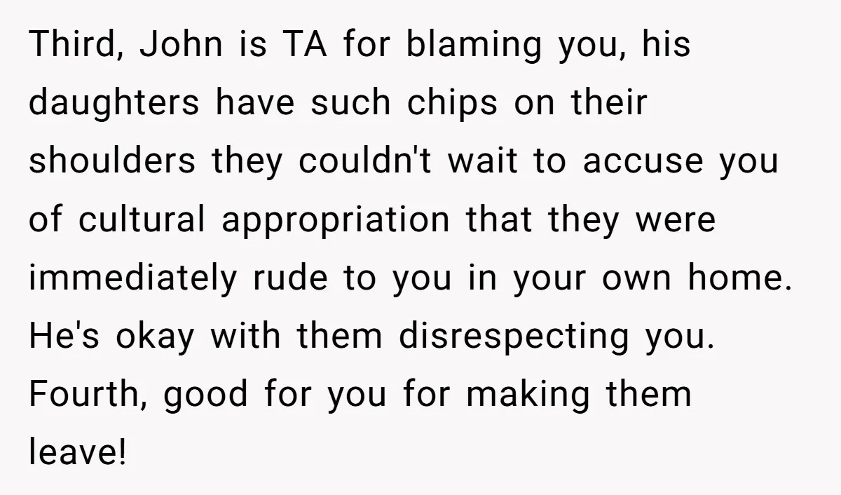 Third, John is TA for blaming you, his daughters have such chips on their shoulders they couldn't wait to accuse you of cultural appropriation that they were immediately rude to...