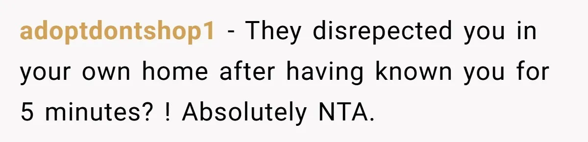 adoptdontshop1 − They disrepected you in your own home after having known you for 5 minutes? ! Absolutely NTA.