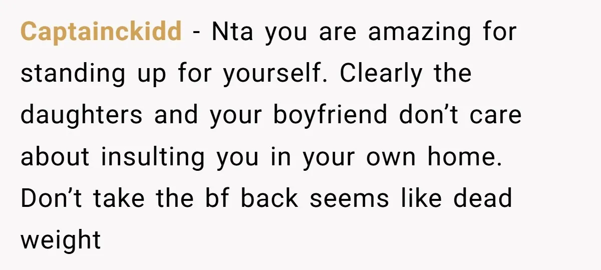 Captainckidd − Nta you are amazing for standing up for yourself. Clearly the daughters and your boyfriend don’t care about insulting you in your own home. Don’t take the bf...