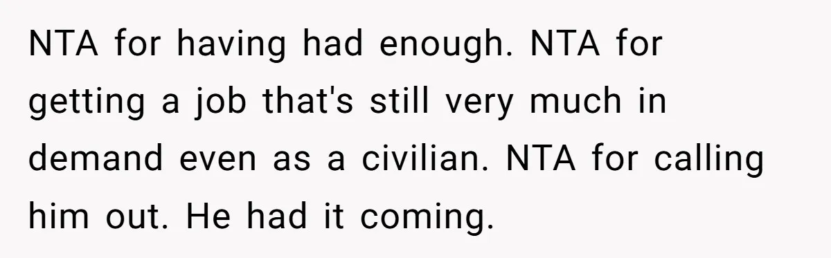 NTA for having had enough. NTA for getting a job that's still very much in demand even as a civilian. NTA for calling him out. He had it coming.