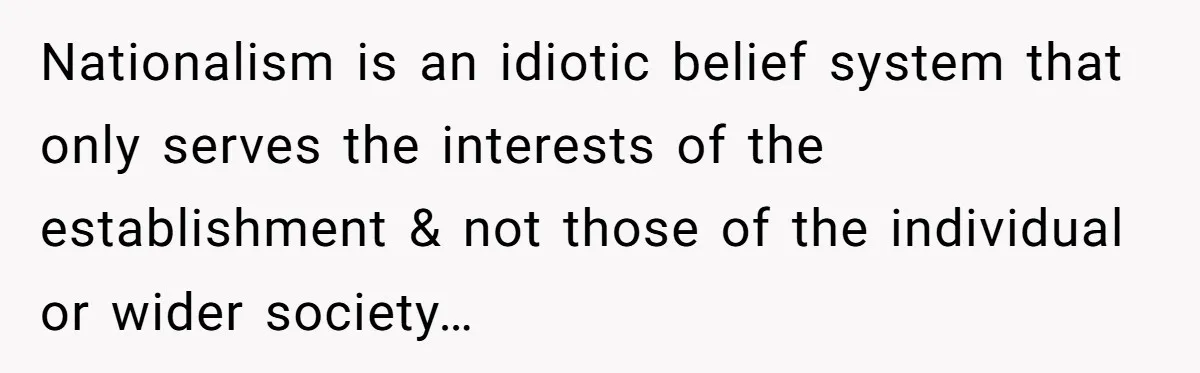 Nationalism is an idiotic belief system that only serves the interests of the establishment & not those of the individual or wider society…