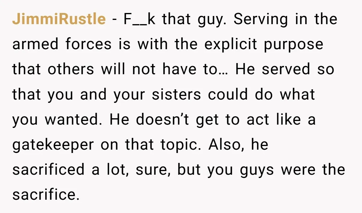 JimmiRustle − F__k that guy. Serving in the armed forces is with the explicit purpose that others will not have to… He served so that you and your sisters could...