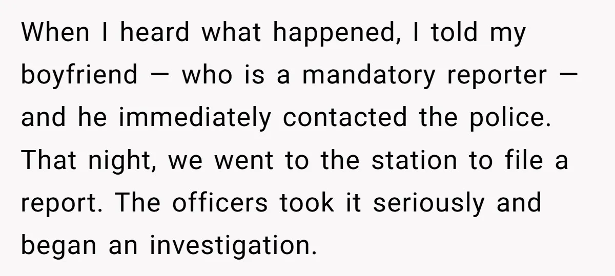 When I heard what happened, I told my boyfriend — who is a mandatory reporter — and he immediately contacted the police. That night, we went to the station to...