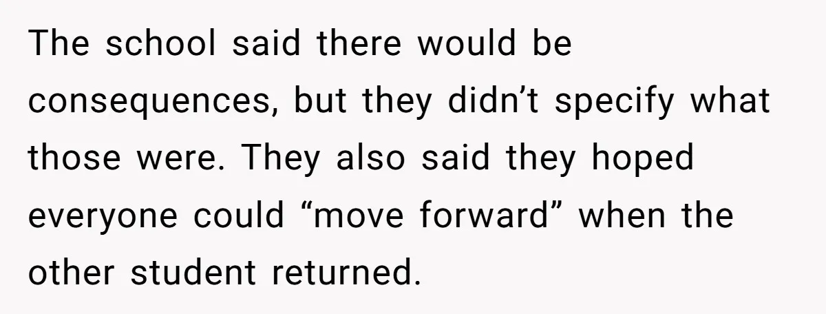 The school said there would be consequences, but they didn’t specify what those were. They also said they hoped everyone could “move forward” when the other student returned.