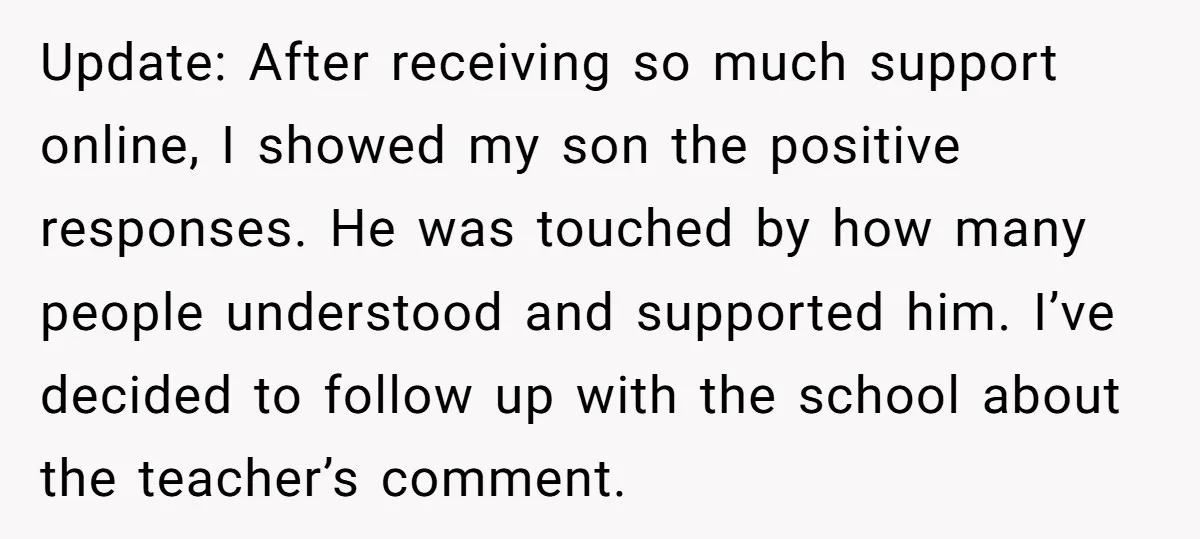 Update: After receiving so much support online, I showed my son the positive responses. He was touched by how many people understood and supported him. I’ve decided to follow up...