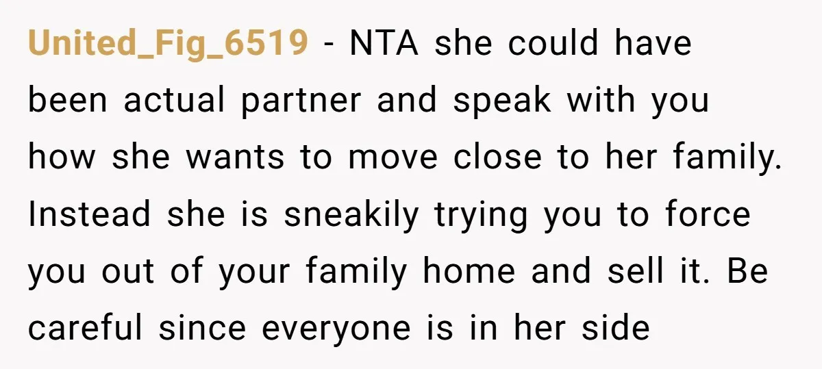 United_Fig_6519 − NTA she could have been actual partner and speak with you how she wants to move close to her family. Instead she is sneakily trying you to force...