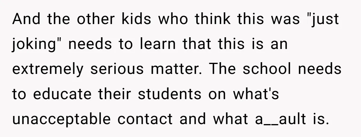 And the other kids who think this was "just joking" needs to learn that this is an extremely serious matter. The school needs to educate their students on what's unacceptable...