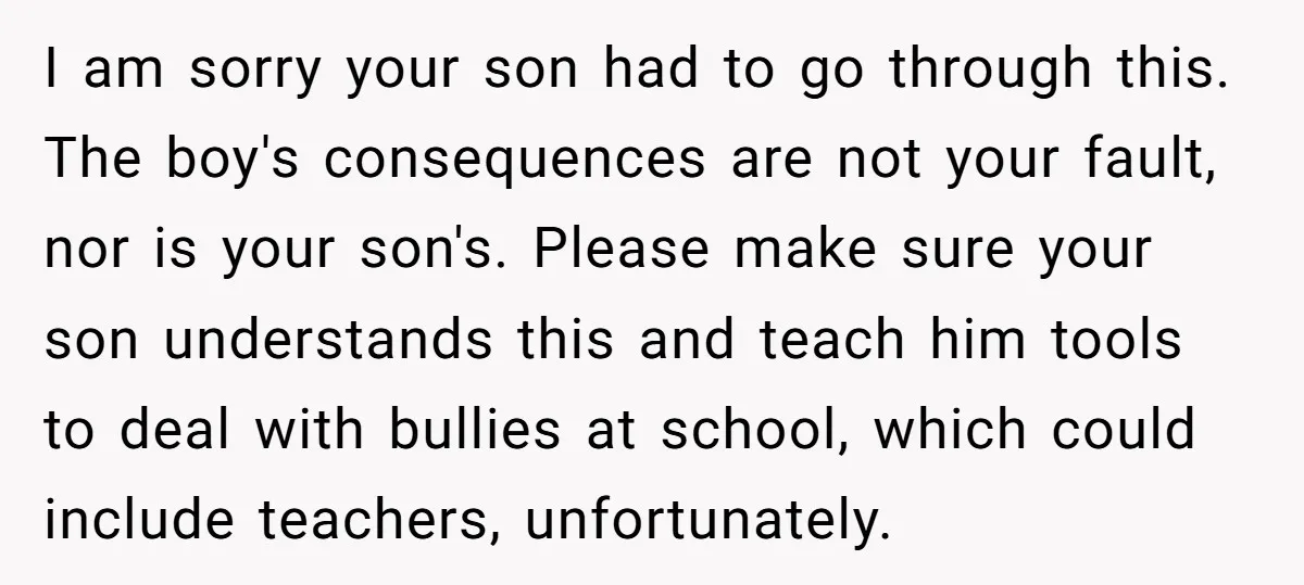 I am sorry your son had to go through this. The boy's consequences are not your fault, nor is your son's. Please make sure your son understands this and teach...