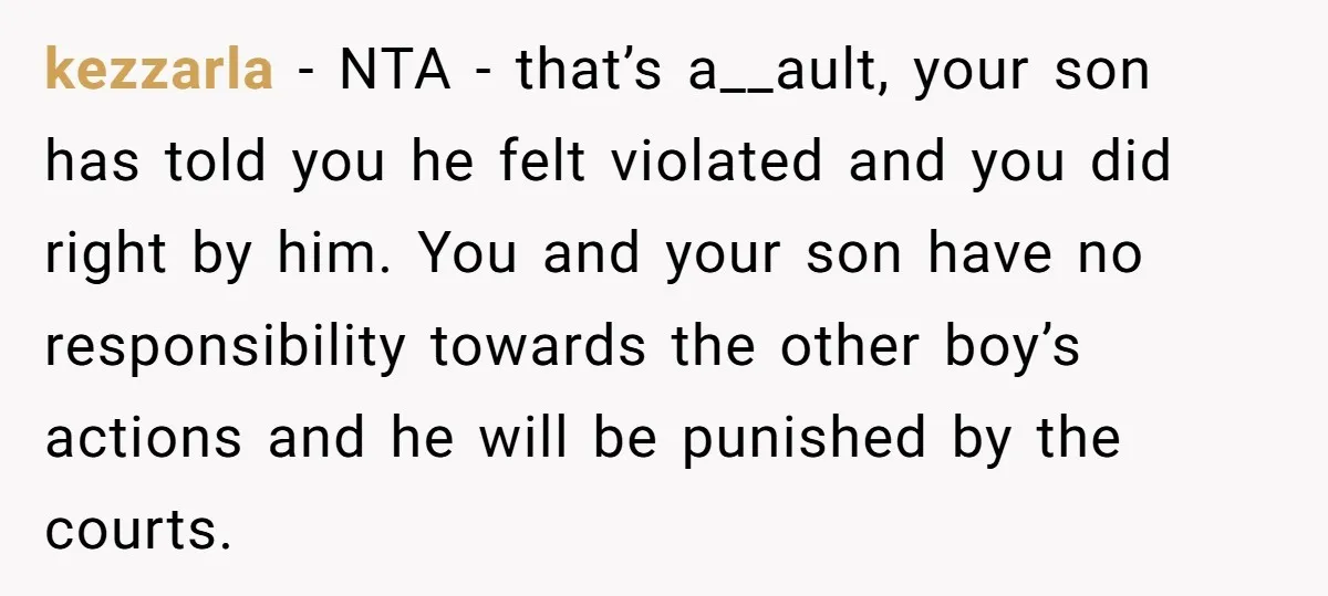 kezzarla − NTA - that’s a__ault, your son has told you he felt violated and you did right by him. You and your son have no responsibility towards the other...