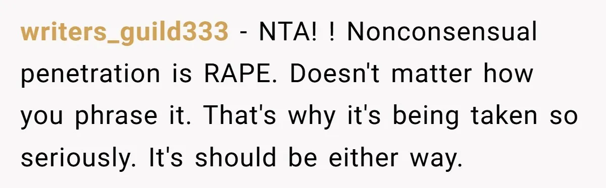 writers_guild333 − NTA! ! Nonconsensual penetration is RAPE. Doesn't matter how you phrase it. That's why it's being taken so seriously. It's should be either way.