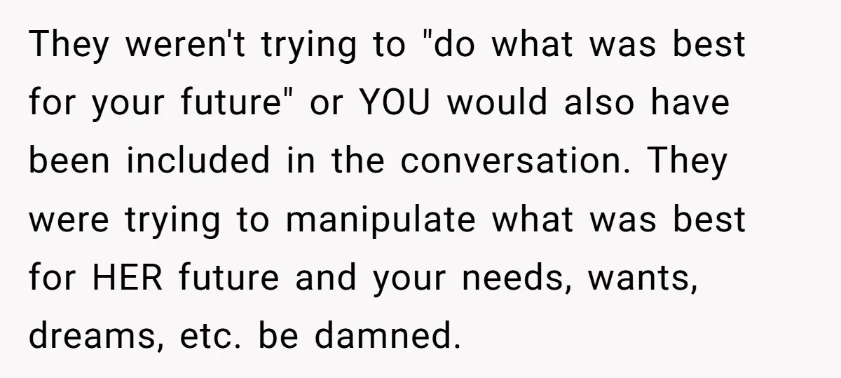 They weren't trying to "do what was best for your future" or YOU would also have been included in the conversation. They were trying to manipulate what was best for...