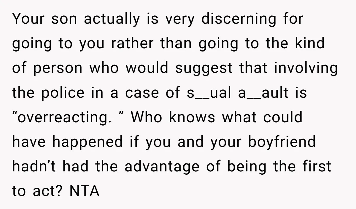 Your son actually is very discerning for going to you rather than going to the kind of person who would suggest that involving the police in a case of s__ual...
