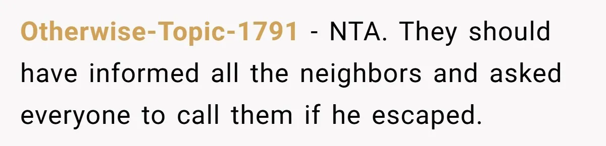 Otherwise-Topic-1791 - NTA. They should have informed all the neighbors and asked everyone to call them if he escaped.