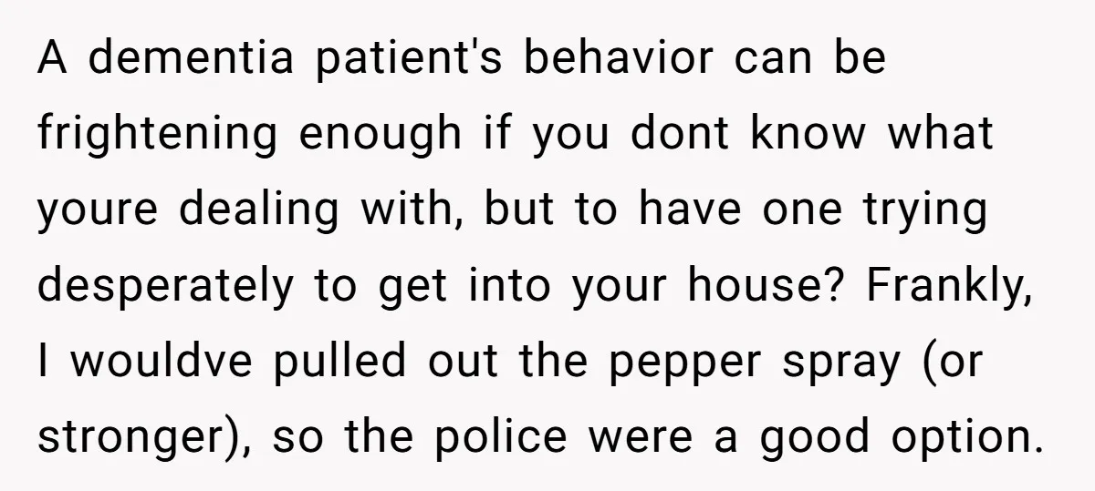 A dementia patient's behavior can be frightening enough if you dont know what youre dealing with, but to have one trying desperately to get into your house? Frankly, I wouldve...
