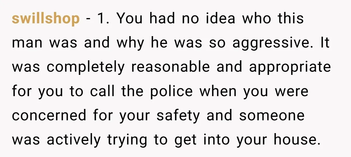 swillshop - 1. You had no idea who this man was and why he was so aggressive. It was completely reasonable and appropriate for you to call the police when...